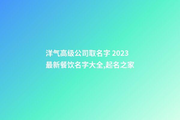 洋气高级公司取名字 2023最新餐饮名字大全,起名之家-第1张-公司起名-玄机派